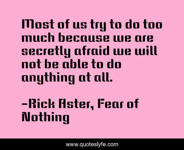 Most of us try to do too much because we are secretly afraid we will not be able to do anything at all.