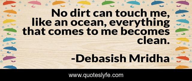 No dirt can touch me, like an ocean, everything that comes to me becomes clean.
