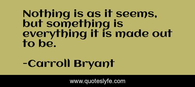 Nothing is as it seems, but something is everything it is made out to be.