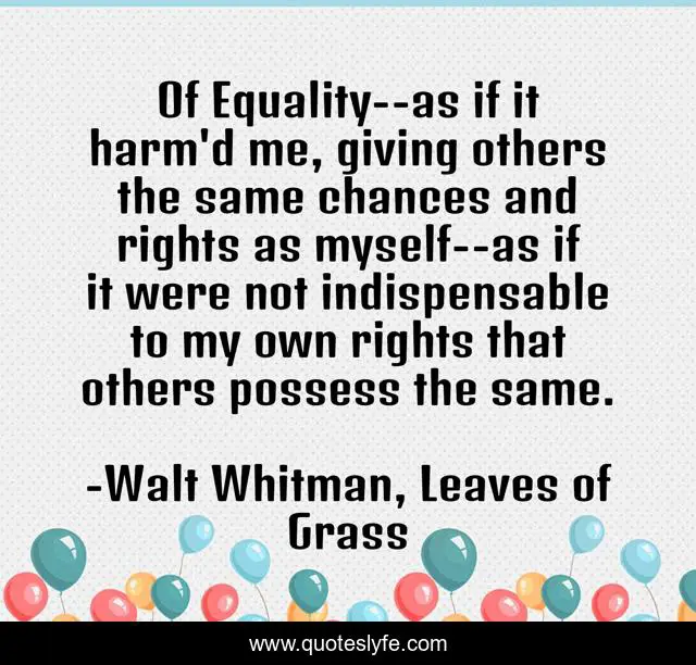 Of Equality--as if it harm'd me, giving others the same chances and rights as myself--as if it were not indispensable to my own rights that others possess the same.