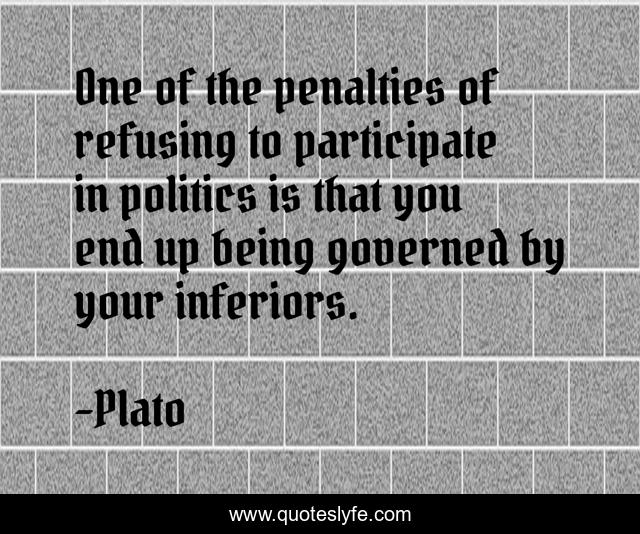 One of the penalties of refusing to participate in politics is that you end up being governed by your inferiors.