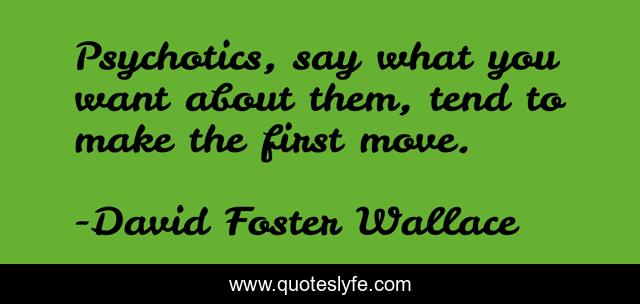 Psychotics, say what you want about them, tend to make the first move.