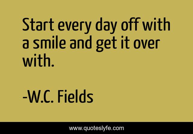 Start every day off with a smile and get it over with.