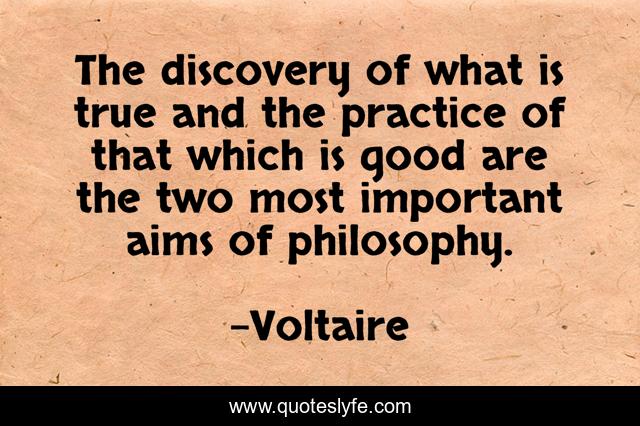 The discovery of what is true and the practice of that which is good are the two most important aims of philosophy.