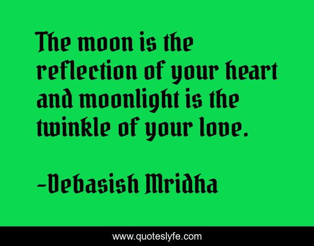 The moon is the reflection of your heart and moonlight is the twinkle of your love.