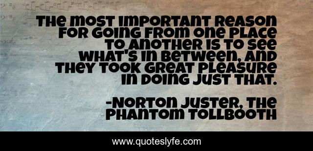 The most important reason for going from one place to another is to see what's in between, and they took great pleasure in doing just that.