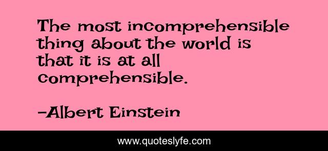 The most incomprehensible thing about the world is that it is at all comprehensible.
