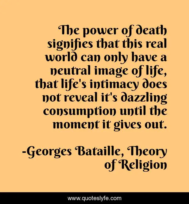 The power of death signifies that this real world can only have a neutral image of life, that life's intimacy does not reveal it's dazzling consumption until the moment it gives out.