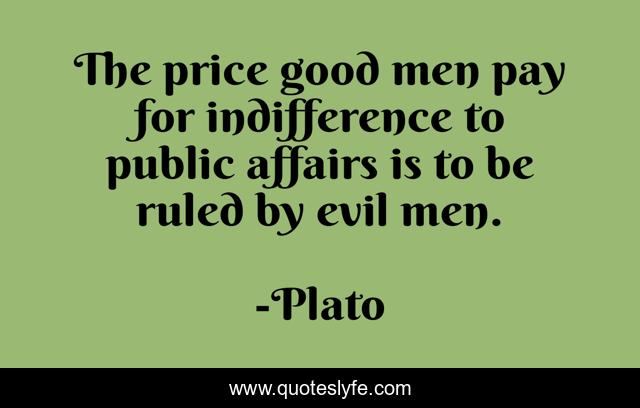 The price good men pay for indifference to public affairs is to be ruled by evil men.