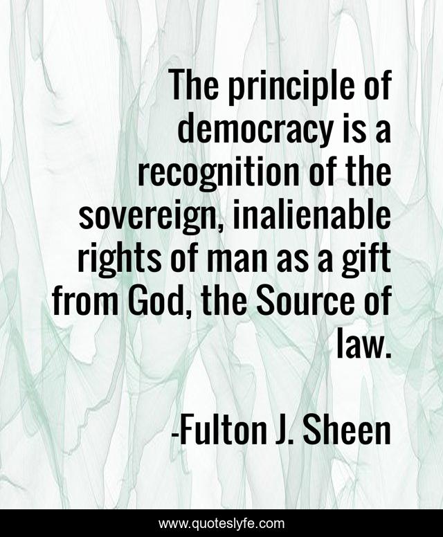 The principle of democracy is a recognition of the sovereign, inalienable rights of man as a gift from God, the Source of law.