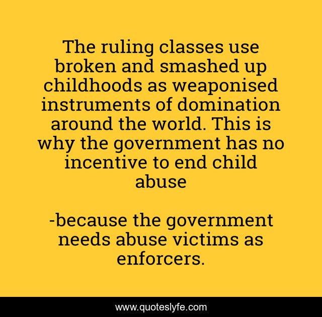 The ruling classes use broken and smashed up childhoods as weaponised instruments of domination around the world. This is why the government has no incentive to end child abuse