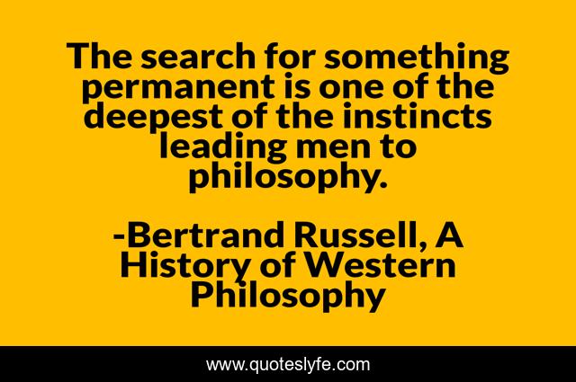 The search for something permanent is one of the deepest of the instincts leading men to philosophy.