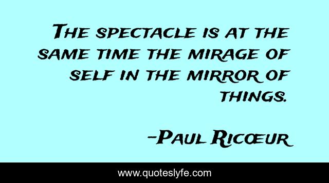 The spectacle is at the same time the mirage of self in the mirror of things.