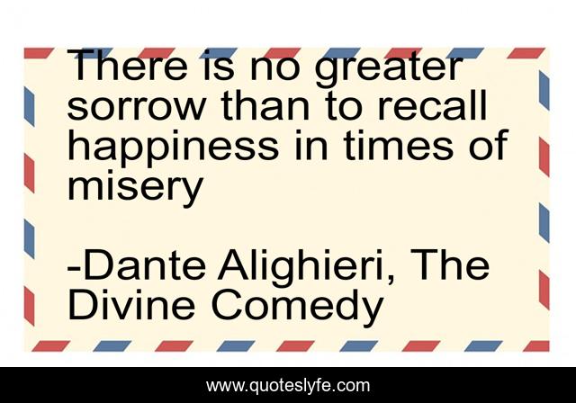 There is no greater sorrow than to recall happiness in times of misery