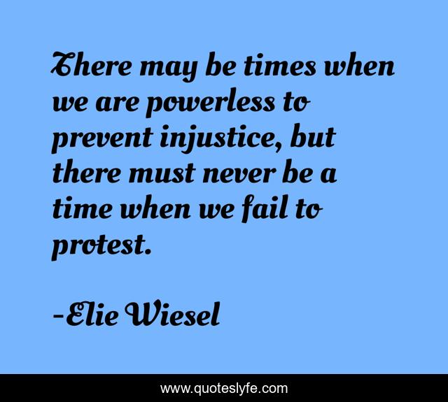 There may be times when we are powerless to prevent injustice, but there must never be a time when we fail to protest.