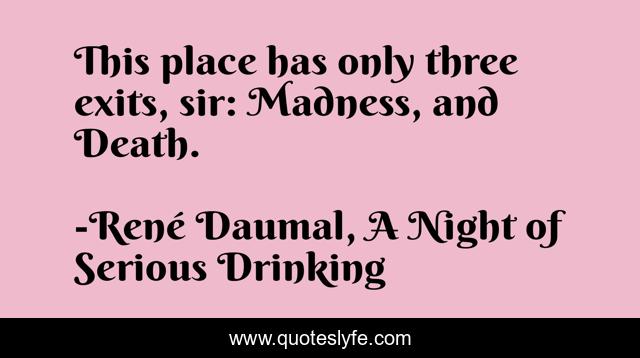 This place has only three exits, sir: Madness, and Death.
