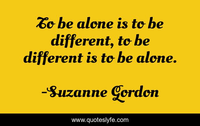 To be alone is to be different, to be different is to be alone.