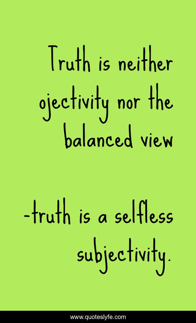 Truth is neither ojectivity nor the balanced view