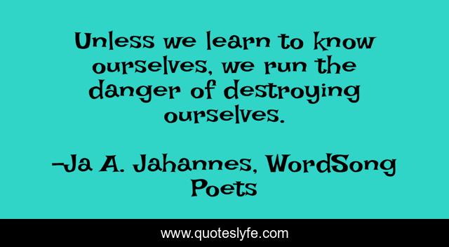 Unless we learn to know ourselves, we run the danger of destroying ourselves.