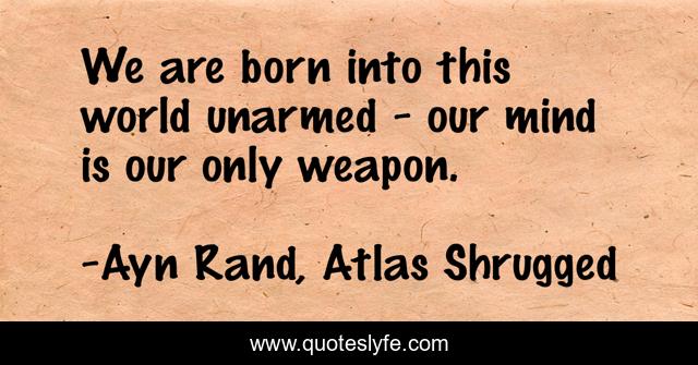 We are born into this world unarmed - our mind is our only weapon.