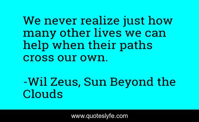 We never realize just how many other lives we can help when their paths cross our own.