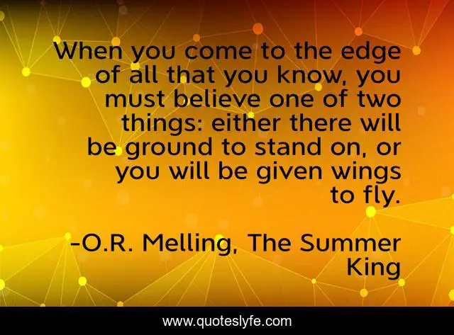 When you come to the edge of all that you know, you must believe one of two things: either there will be ground to stand on, or you will be given wings to fly.