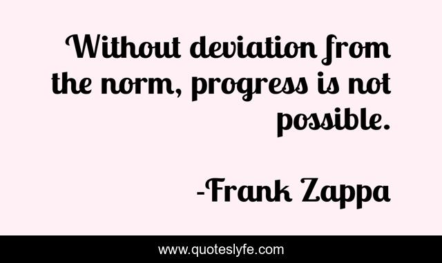 Without deviation from the norm, progress is not possible.