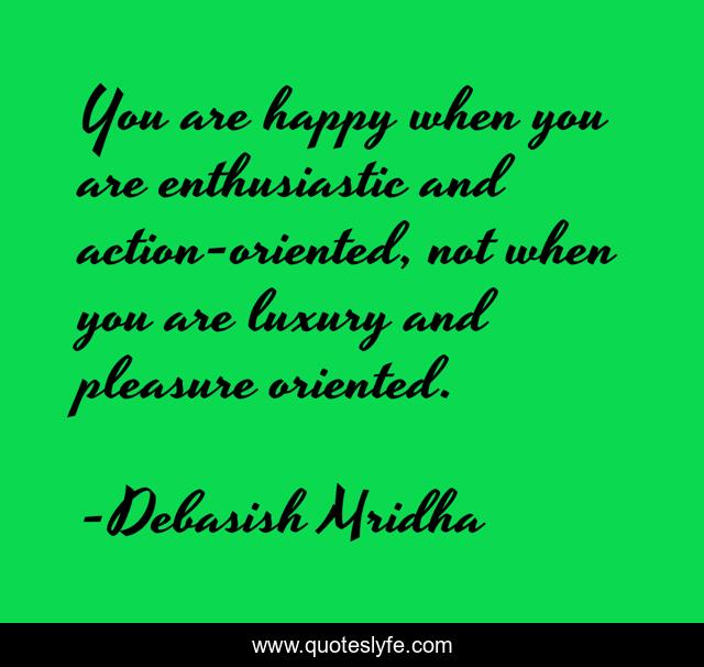 You are happy when you are enthusiastic and action-oriented, not when you are luxury and pleasure oriented.