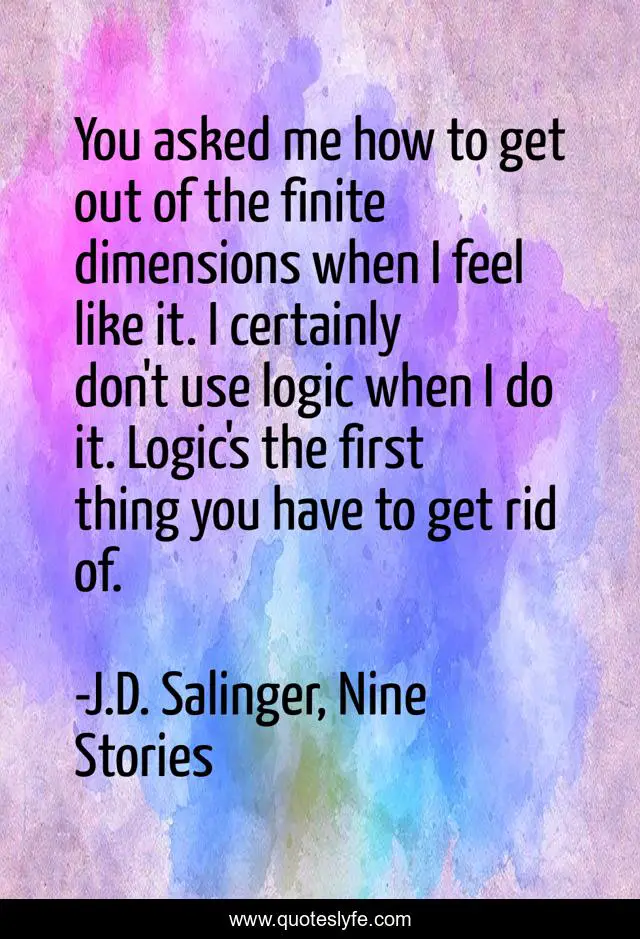You asked me how to get out of the finite dimensions when I feel like it. I certainly don't use logic when I do it. Logic's the first thing you have to get rid of.