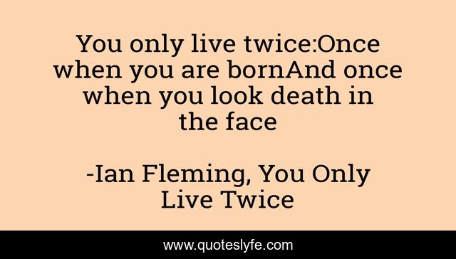 You only live twice:Once when you are bornAnd once when you look death in the face