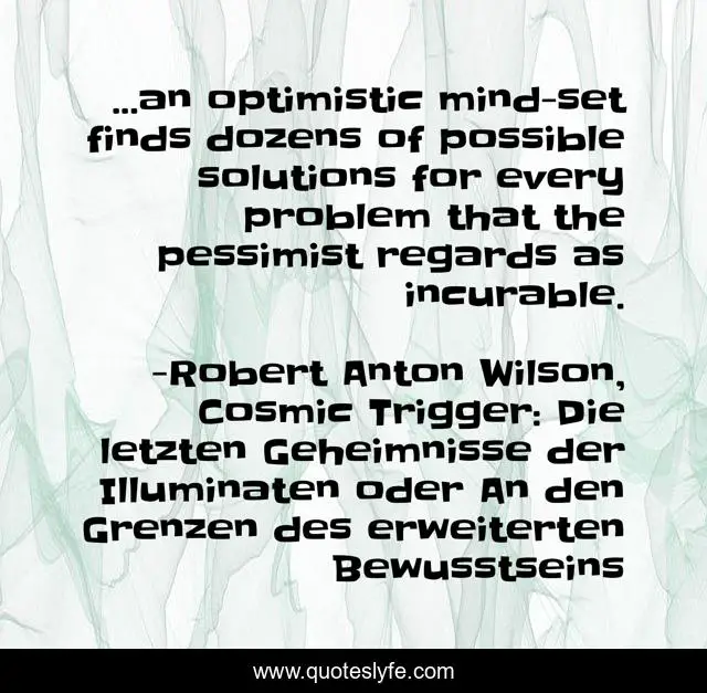 ...an optimistic mind-set finds dozens of possible solutions for every problem that the pessimist regards as incurable.