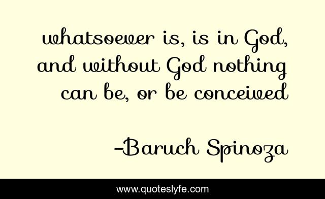 whatsoever is, is in God, and without God nothing can be, or be conceived