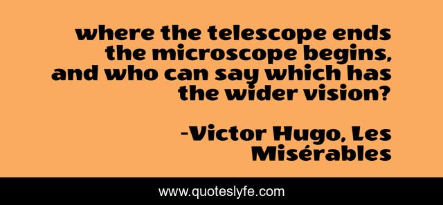 where the telescope ends the microscope begins, and who can say which has the wider vision?
