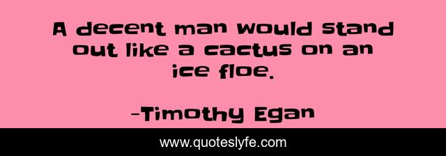A decent man would stand out like a cactus on an ice floe.