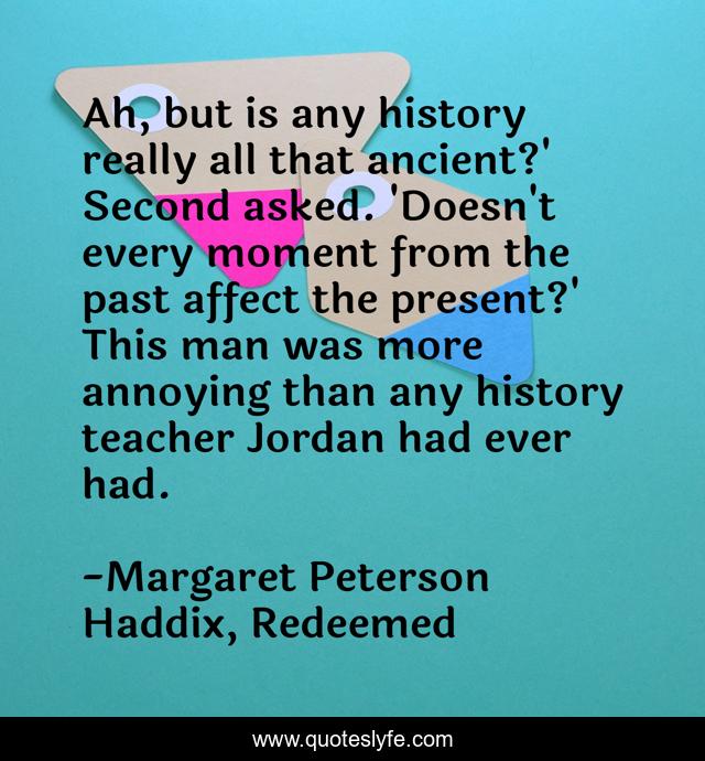 Ah, but is any history really all that ancient?' Second asked. 'Doesn't every moment from the past affect the present?' This man was more annoying than any history teacher Jordan had ever had.