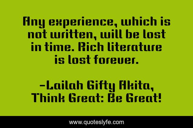 Any experience, which is not written, will be lost in time. Rich literature is lost forever.