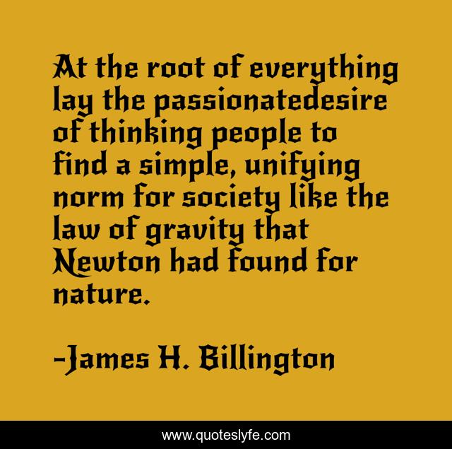 At the root of everything lay the passionatedesire of thinking people to find a simple, unifying norm for society like the law of gravity that Newton had found for nature.