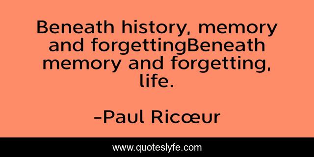 Beneath history, memory and forgettingBeneath memory and forgetting, life.