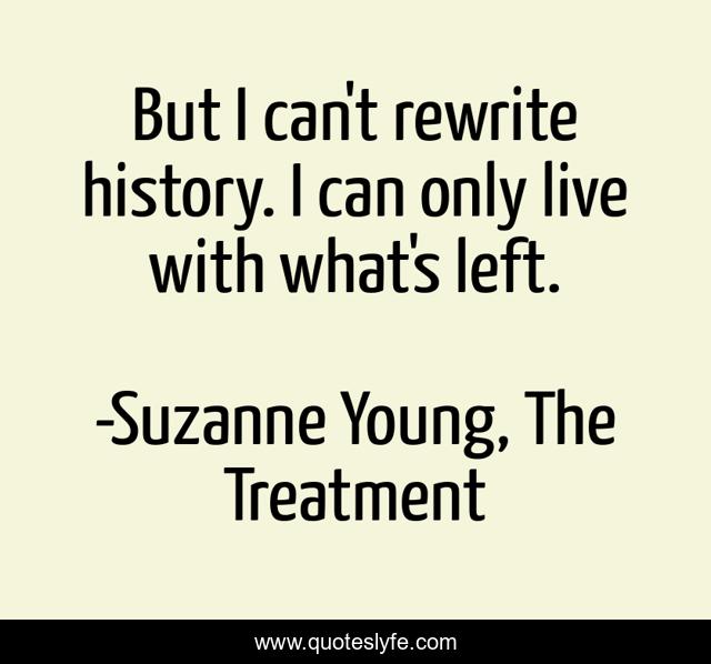 But I can't rewrite history. I can only live with what's left.