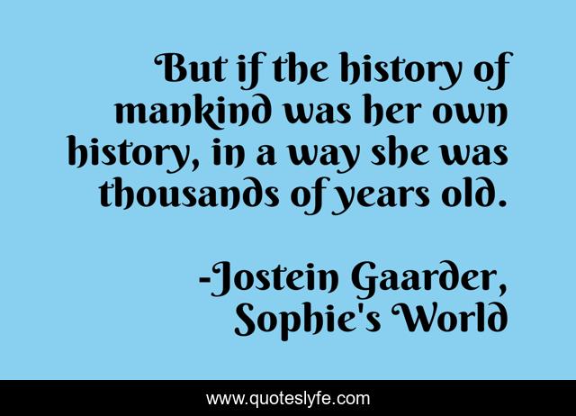 But if the history of mankind was her own history, in a way she was thousands of years old.
