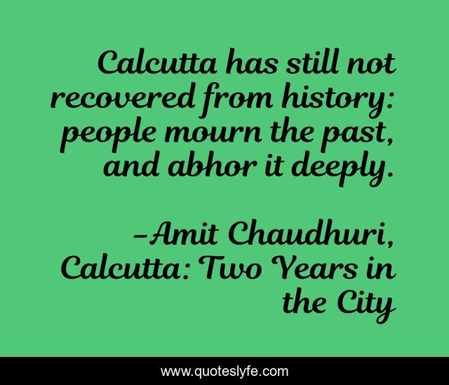 Calcutta has still not recovered from history: people mourn the past, and abhor it deeply.