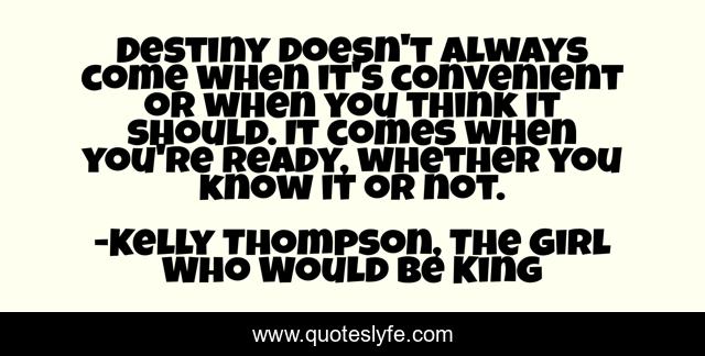 Destiny doesn't always come when it's convenient or when you think it should. It comes when you're ready, whether you know it or not.