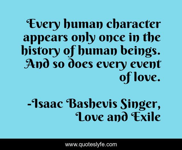 Every human character appears only once in the history of human beings. And so does every event of love.