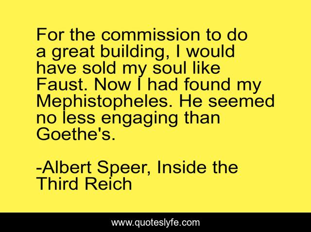 For the commission to do a great building, I would have sold my soul like Faust. Now I had found my Mephistopheles. He seemed no less engaging than Goethe's.