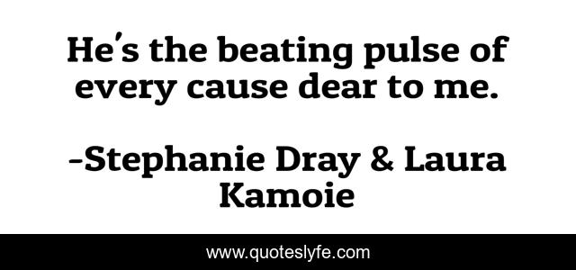 He's the beating pulse of every cause dear to me.