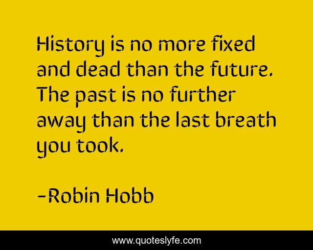 History is no more fixed and dead than the future. The past is no further away than the last breath you took.