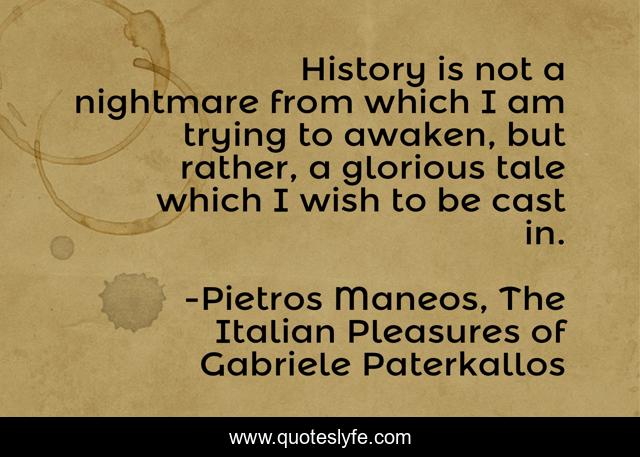 History is not a nightmare from which I am trying to awaken, but rather, a glorious tale which I wish to be cast in.