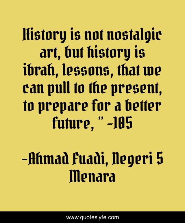 History is not nostalgic art, but history is ibrah, lessons, that we can pull to the present, to prepare for a better future, ” -105