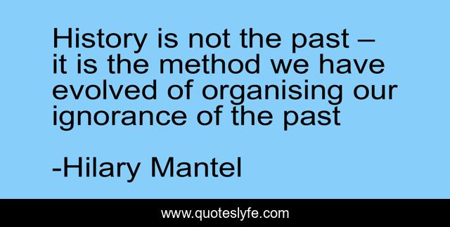 History is not the past – it is the method we have evolved of organising our ignorance of the past