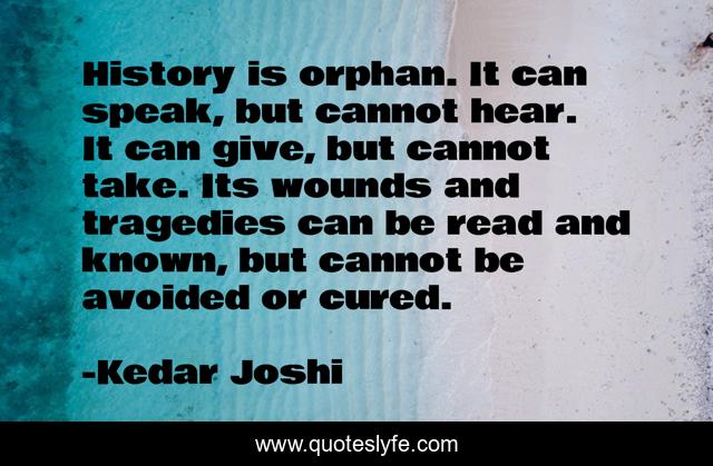 History is orphan. It can speak, but cannot hear. It can give, but cannot take. Its wounds and tragedies can be read and known, but cannot be avoided or cured.